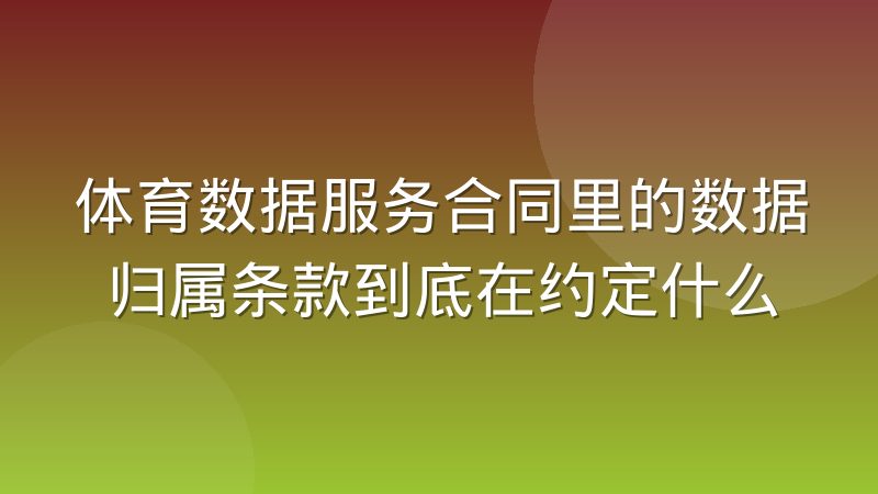 体育数据服务合同里的数据归属条款到底在约定什么